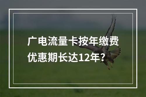广电流量卡按年缴费优惠期长达12年？
