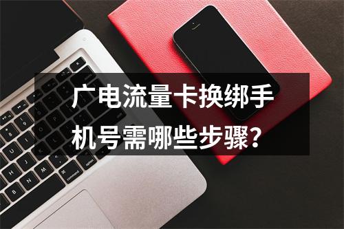 广电流量卡换绑手机号需哪些步骤？