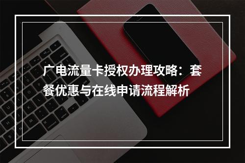 广电流量卡授权办理攻略：套餐优惠与在线申请流程解析