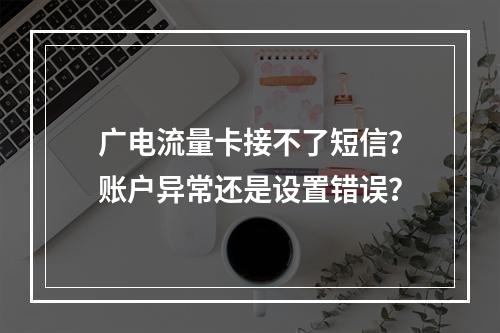 广电流量卡接不了短信？账户异常还是设置错误？
