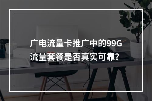 广电流量卡推广中的99G流量套餐是否真实可靠？