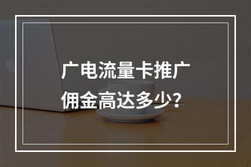 广电流量卡推广佣金高达多少？