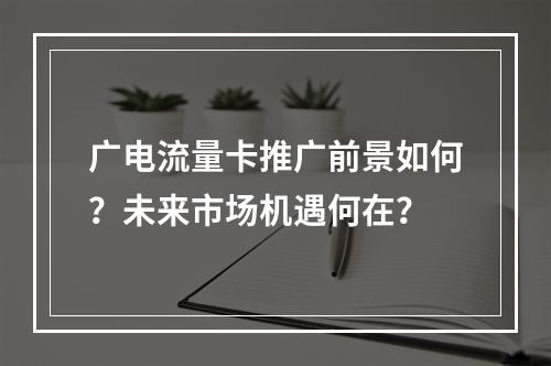广电流量卡推广前景如何？未来市场机遇何在？