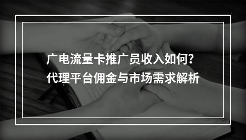 广电流量卡推广员收入如何？代理平台佣金与市场需求解析