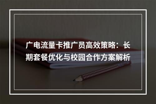 广电流量卡推广员高效策略：长期套餐优化与校园合作方案解析