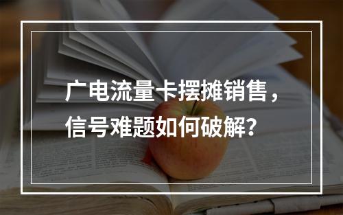 广电流量卡摆摊销售，信号难题如何破解？