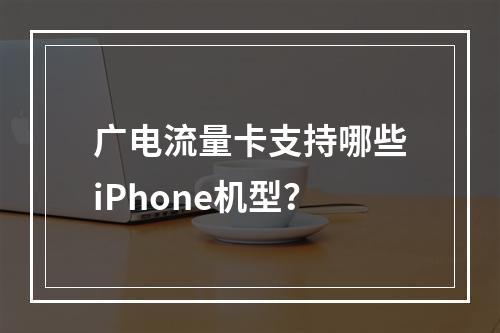 广电流量卡支持哪些iPhone机型？