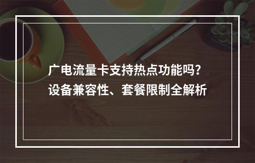 广电流量卡支持热点功能吗？设备兼容性、套餐限制全解析