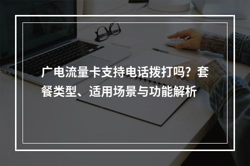 广电流量卡支持电话拨打吗？套餐类型、适用场景与功能解析