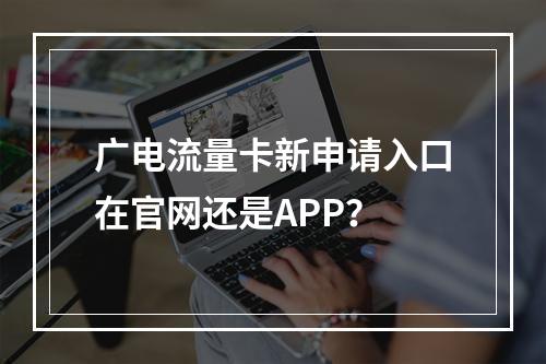广电流量卡新申请入口在官网还是APP？