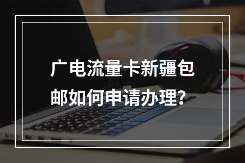 广电流量卡新疆包邮如何申请办理？
