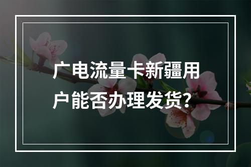 广电流量卡新疆用户能否办理发货？