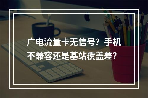 广电流量卡无信号？手机不兼容还是基站覆盖差？