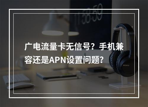 广电流量卡无信号？手机兼容还是APN设置问题？