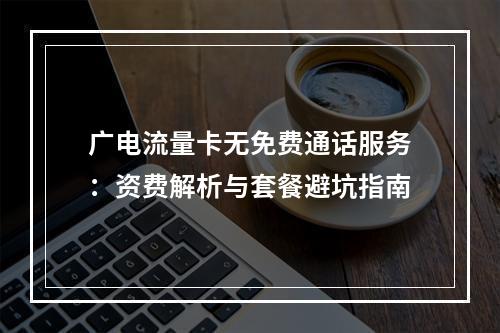广电流量卡无免费通话服务：资费解析与套餐避坑指南