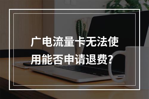 广电流量卡无法使用能否申请退费？