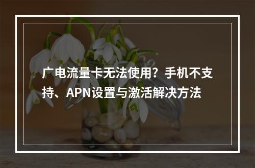 广电流量卡无法使用？手机不支持、APN设置与激活解决方法