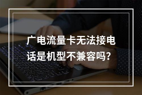 广电流量卡无法接电话是机型不兼容吗？