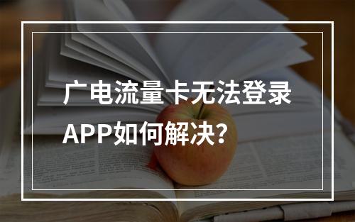 广电流量卡无法登录APP如何解决？