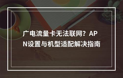 广电流量卡无法联网？APN设置与机型适配解决指南