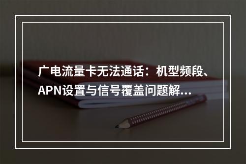 广电流量卡无法通话：机型频段、APN设置与信号覆盖问题解析