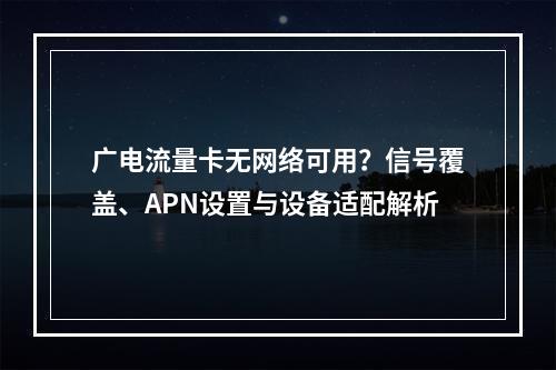 广电流量卡无网络可用？信号覆盖、APN设置与设备适配解析