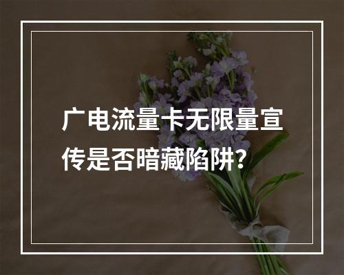 广电流量卡无限量宣传是否暗藏陷阱？