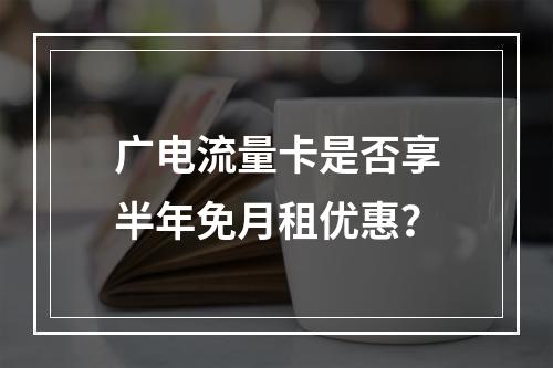 广电流量卡是否享半年免月租优惠？