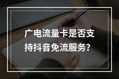 广电流量卡是否支持抖音免流服务？