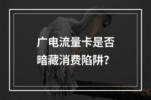 广电流量卡是否暗藏消费陷阱？