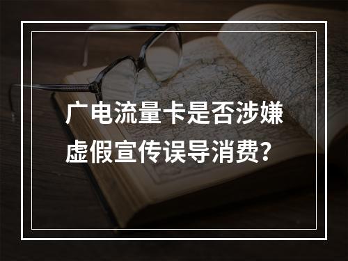 广电流量卡是否涉嫌虚假宣传误导消费？