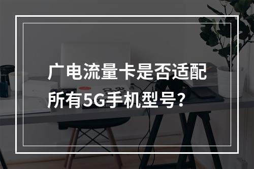 广电流量卡是否适配所有5G手机型号？