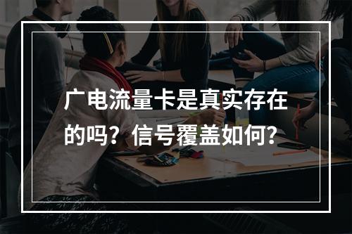 广电流量卡是真实存在的吗？信号覆盖如何？