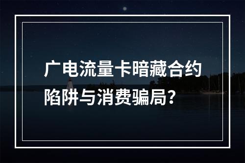 广电流量卡暗藏合约陷阱与消费骗局？