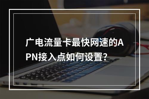 广电流量卡最快网速的APN接入点如何设置？