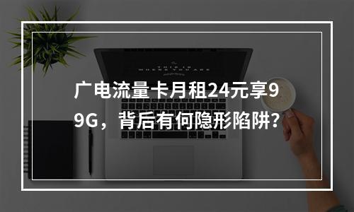 广电流量卡月租24元享99G，背后有何隐形陷阱？