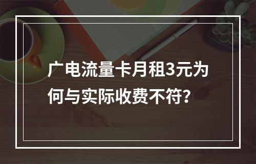 广电流量卡月租3元为何与实际收费不符？