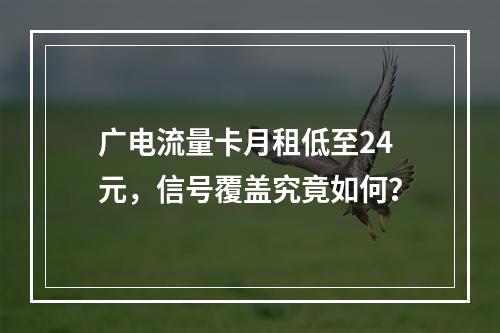 广电流量卡月租低至24元，信号覆盖究竟如何？