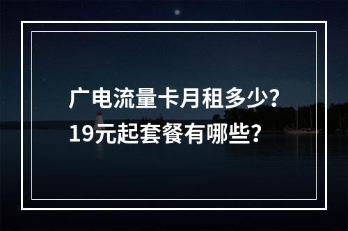 广电流量卡月租多少？19元起套餐有哪些？