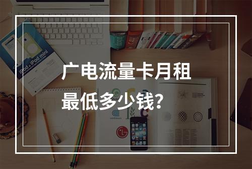 广电流量卡月租最低多少钱？