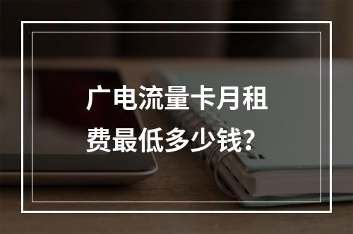 广电流量卡月租费最低多少钱？