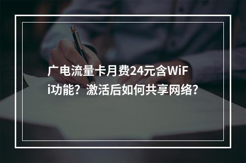 广电流量卡月费24元含WiFi功能？激活后如何共享网络？