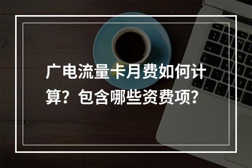 广电流量卡月费如何计算？包含哪些资费项？
