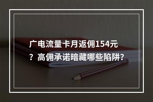 广电流量卡月返佣154元？高佣承诺暗藏哪些陷阱？