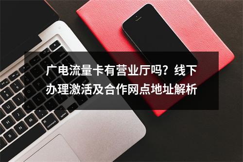 广电流量卡有营业厅吗？线下办理激活及合作网点地址解析