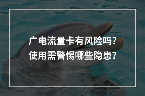 广电流量卡有风险吗？使用需警惕哪些隐患？