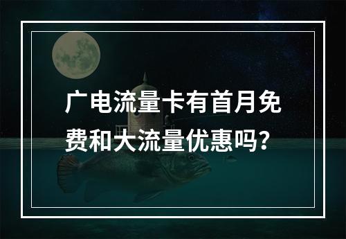 广电流量卡有首月免费和大流量优惠吗？
