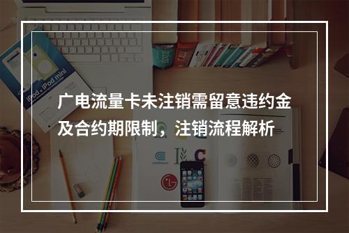 广电流量卡未注销需留意违约金及合约期限制，注销流程解析