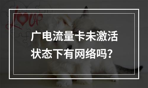 广电流量卡未激活状态下有网络吗？