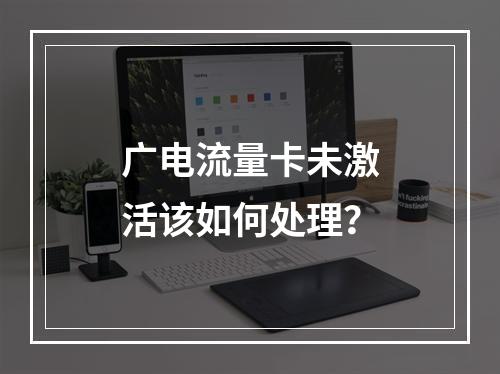 广电流量卡未激活该如何处理？